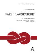 Fare i lavoratori? Le scuole industriali e artistico-industriali italiane in età liberale di Chiara Martinelli edito da Aracne