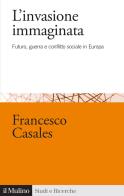 L'invasione immaginata. Futuro, guerra e conflitto sociale in Europa (1871-1914) di Francesco Casales edito da Il Mulino