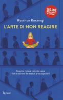 L'arte di non reagire. Imparare a restare centrato senza farti trascinare da stress e preoccupazioni di Ryushun Kusanagi edito da Rizzoli