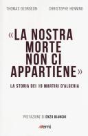 La nostra morte non ci appartiene. La storia dei 19 martiri d'Algeria di Thomas Gergeon, Christophe Henning edito da EMI