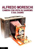 Alfredo Moreschi camera con vista su Sanremo e sul Casinò di Marzia Taruffi edito da Leucotea