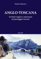 Anglo-toscana. Scrittori inglesi e americani nel paesaggio toscano di Paolo Fantozzi edito da Apice Libri