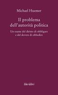 Il problema dell'autorità politica. Un esame del diritto di obbligare e del dovere di obbedire di Michael Huemer edito da Liberilibri