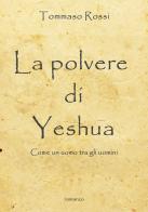 La polvere di Yeshua. Come un uomo tra gli uomini di Tommaso Rossi edito da EBS Print