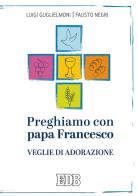 Preghiamo con papa Francesco. Veglie di adorazione di Luigi Guglielmoni, Fausto Negri edito da EDB