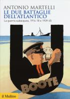 Le due battaglie dell'Atlantico. La guerra subacquea, 1914-18 e 1939-45 di Antonio Martelli edito da Il Mulino