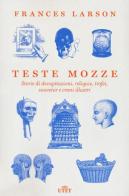 Teste mozze. Storie di decapitazioni, reliquie, trofei, souvenir e crani illustri di Frances Larson edito da UTET