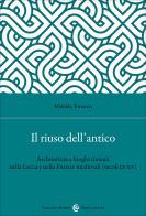 Il riuso dell'antico. Architetture e luoghi romani nella Lucca e nella Firenze medievali (secoli IX-XV) di Mafalda Toniazzi edito da Carocci