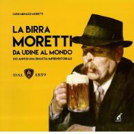 La birra Moretti da Udine al mondo. 130 anni di una dinastia imprenditoriale. Ediz. illustrata di Luigi Menazzi Moretti edito da Gaspari