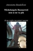 Michelangelo Buonarroti non se ne va più. Di me voglio raccontarvi ancora di Antonietta Bandelloni edito da ilmiolibro self publishing