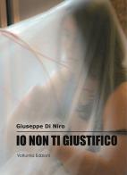 Io non ti giustifico. La violenza di genere nei suoi risvolti culturali e sociali di Giuseppe Di Niro edito da Volturnia Edizioni