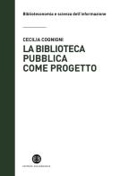 La biblioteca pubblica come progetto. Metodi e strumenti per interpretare la contemporaneità di Cecilia Cognigni edito da Editrice Bibliografica