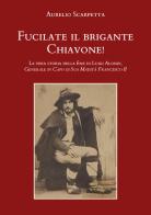 Fucilate il brigante Chiavone! La vera storia della fine di Luigi Alonzi, generale in capo di sua maestà Francesco II di Aurelio Scarpetta edito da Youcanprint