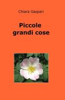 Piccole grandi cose di Chiara Gaspari edito da ilmiolibro self publishing