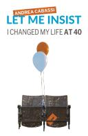 Let me insist. I changed my life at 40 di Andrea Cabassi edito da Autopubblicato