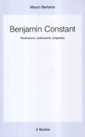 Benjamin Constant. Rivoluzione, costituzione, progresso di Mauro Barberis edito da Il Mulino