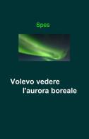 Volevo vedere l'aurora boreale di Spes edito da ilmiolibro self publishing
