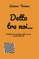 Detto tra noi... Dialoghi semiseri intorno alle massime amenità della vita di Luciano Tornese edito da ilmiolibro self publishing