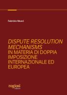 Dispute resolution mechanisms in materia di doppia imposizione internazionale ed europea di Fabrizio Musci edito da Rogiosi