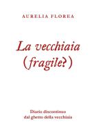 La vecchiaia (fragile?). Diario discontinuo dal ghetto della vecchiaia di Aurelia Florea edito da Youcanprint