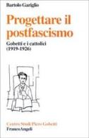 Progettare il postfascismo. Gobetti e i cattolici (1919-1926) di Bartolo Gariglio edito da Franco Angeli