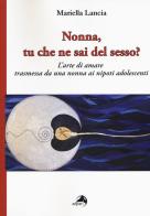 Nonna, tu che ne sai del sesso? L'arte di amare trasmessa da una nonna ai nipoti adolescenti di Mariella Lancia edito da Alpes Italia