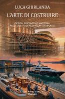L'arte di costruire. Design, ingegneria e maestria nella costruzione di yacht da diporto di Luca Ghirlanda edito da Montedit