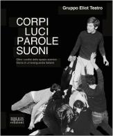 Corpi, luci, parole, suoni. Oltre i confini dello spazio scenico. Storia di un'avanguardia italiana di Gruppo Eliot Teatro edito da Biblion