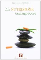 La nutrizione consapevole. Guida pratica alla cucina salutare e preventiva, ai confini tra scienza, filosofia e fornelli di Francesca Martinato edito da Il Pensiero Scientifico