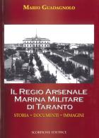 Il Regio Arsenale Marina Militare di Taranto. Storia, documenti, immagini di Mario Guadagnolo edito da Scorpione