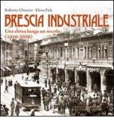 Brescia industriale. Una corsa lunga un secolo (1910-2010) di Roberto Chiarini, Elena Pala edito da La Compagnia della Stampa