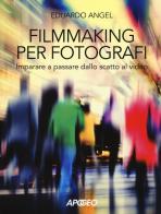 Filmmaking per fotografi. Imparare a passare dallo scatto al video di Eduardo Angel edito da Apogeo