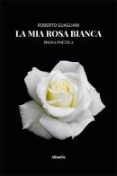La mia rosa bianca di Roberto Guagliani edito da Gruppo Albatros Il Filo