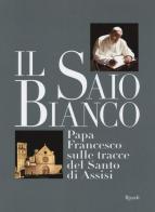 Il saio bianco. Papa Francesco sulle tracce del Santo di Assisi edito da Rizzoli