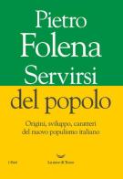 Servirsi del popolo. Origini, sviluppo, caratteri del nuovo populismo italiano di Pietro Folena edito da La nave di Teseo