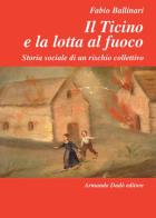 Il Ticino e la lotta al fuoco. Storia sociale di un rischio collettivo (1803-1918) di Fabio Ballinari edito da Armando Dadò Editore