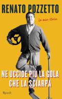 Ne uccide più la gola che la sciarpa. La mia storia di Renato Pozzetto edito da Rizzoli