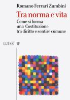 Tra norma e vita. Come si forma una Costituzione tra diritto e sentire comune di Romano Ferrari Zumbini edito da Luiss University Press