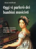 Oggi vi parlerò dei bambini musicisti. Il bambino e il pianoforte nella cultura della società borghese europea fra Ottocento e Novecento di Elena Indellicati edito da Ut Orpheus