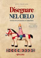 Disegnare nel cielo. Antica arte pirotecnica a Campolieto. Catalogo della mostra permanente di Luca Mariano edito da Volturnia Edizioni