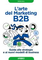 L' arte del marketing B2B. Guida alle strategie e ai nuovi modelli di business di Simon Hall edito da Apogeo