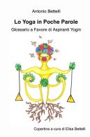 Lo yoga in poche parole. Glossario a favore di aspiranti yogin di Antonio Bettelli edito da ilmiolibro self publishing