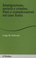 Immigrazione, società e crimine. Dati e considerazioni sul caso Italia di Luigi M. Solivetti edito da Il Mulino