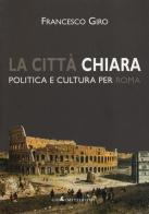 La città chiara. Politica e cultura per Roma di Francesco Giro edito da Gangemi Editore