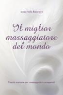 Il miglior massaggiatore del mondo. Piccolo manuale per massaggiatori consapevoli di Anna Paola Barattolo edito da Youcanprint