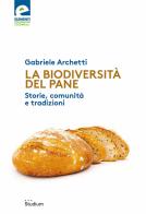 La biodiversità del pane. Storie, comunità e tradizioni di Gabriele Archetti edito da Studium