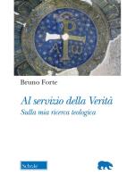 Al servizio della verità. Sulla mia ricerca teologica di Bruno Forte edito da Scholé