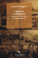 L' Algérie au Maghreb. La guerre de libération et l'unité régionale di Caterina Roggero edito da Mimesis
