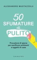 50 sfumature di pulito. Procedure di igiene per sanificare ambienti e oggetti di casa di Alessandro Mustazzolu edito da Gribaudo