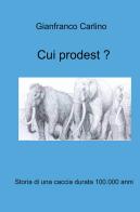 Cui prodest. Storia di una caccia durata 100.000 anni di Gianfranco Carlino edito da ilmiolibro self publishing